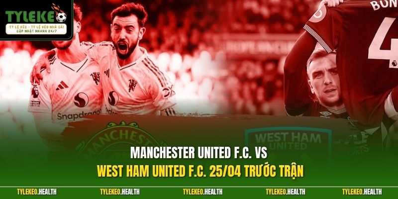 Manchester United F.C. vs West Ham United F.C. 25/04 trước trận