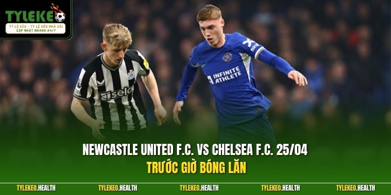 Newcastle United F.C. vs Chelsea F.C. 25/04 trước giờ bóng lăn