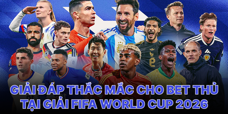 Giải đáp các thắc mắc cho cược thủ về Fifa World Cup 2026